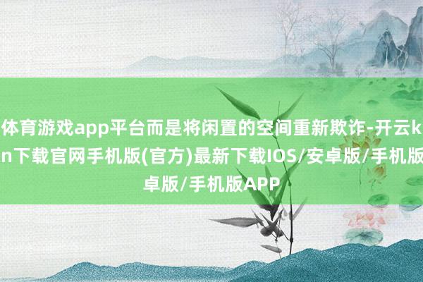 体育游戏app平台而是将闲置的空间重新欺诈-开云kaiyun下载官网手机版(官方)最新下载IOS/安卓版/手机版APP