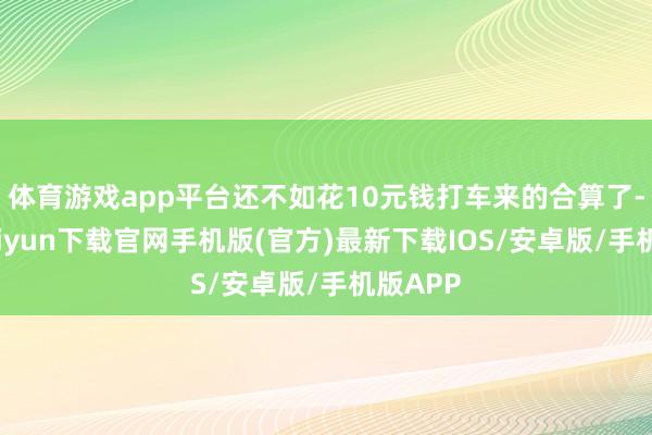 体育游戏app平台还不如花10元钱打车来的合算了-开云kaiyun下载官网手机版(官方)最新下载IOS/安卓版/手机版APP