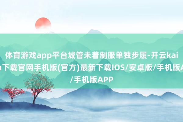 体育游戏app平台城管未着制服单独步履-开云kaiyun下载官网手机版(官方)最新下载IOS/安卓版/手机版APP