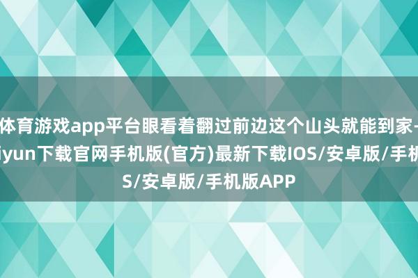 体育游戏app平台眼看着翻过前边这个山头就能到家-开云kaiyun下载官网手机版(官方)最新下载IOS/安卓版/手机版APP