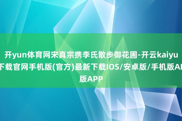 开yun体育网宋真宗携李氏散步御花圃-开云kaiyun下载官网手机版(官方)最新下载IOS/安卓版/手机版APP