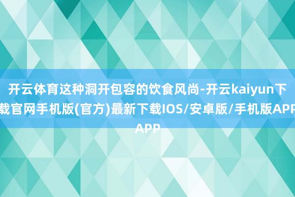 开云体育这种洞开包容的饮食风尚-开云kaiyun下载官网手机版(官方)最新下载IOS/安卓版/手机版APP