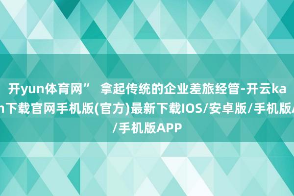 开yun体育网”  拿起传统的企业差旅经管-开云kaiyun下载官网手机版(官方)最新下载IOS/安卓版/手机版APP