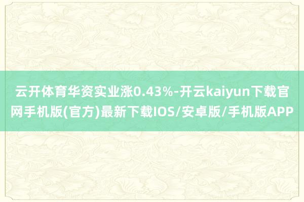 云开体育华资实业涨0.43%-开云kaiyun下载官网手机版(官方)最新下载IOS/安卓版/手机版APP