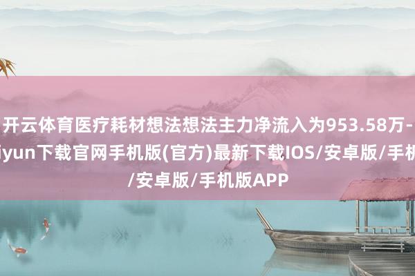 开云体育医疗耗材想法想法主力净流入为953.58万-开云kaiyun下载官网手机版(官方)最新下载IOS/安卓版/手机版APP