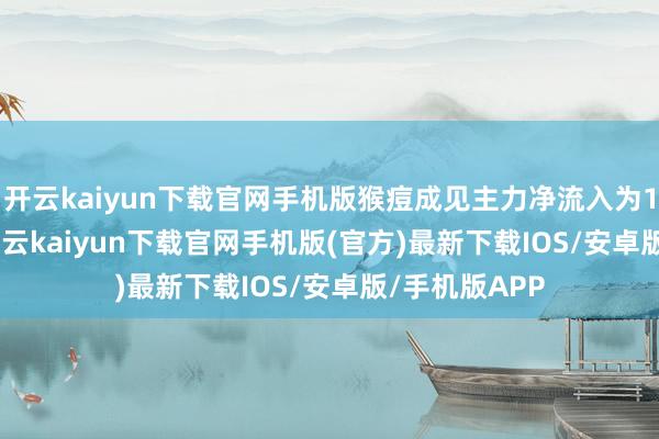 开云kaiyun下载官网手机版猴痘成见主力净流入为1638.82万-开云kaiyun下载官网手机版(官方)最新下载IOS/安卓版/手机版APP