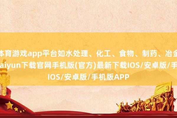 体育游戏app平台如水处理、化工、食物、制药、冶金等-开云kaiyun下载官网手机版(官方)最新下载IOS/安卓版/手机版APP