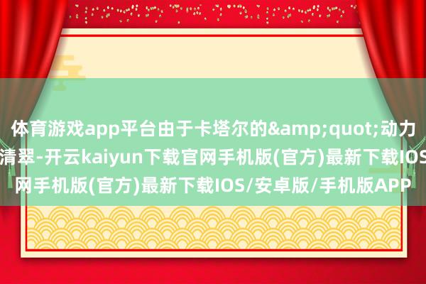 体育游戏app平台由于卡塔尔的&quot;动力盛宴&quot;的清翠-开云kaiyun下载官网手机版(官方)最新下载IOS/安卓版/手机版APP