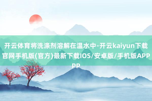 开云体育将洗涤剂溶解在温水中-开云kaiyun下载官网手机版(官方)最新下载IOS/安卓版/手机版APP