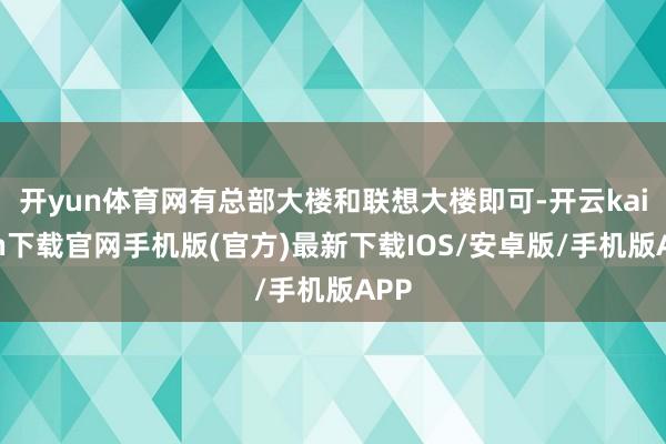 开yun体育网有总部大楼和联想大楼即可-开云kaiyun下载官网手机版(官方)最新下载IOS/安卓版/手机版APP