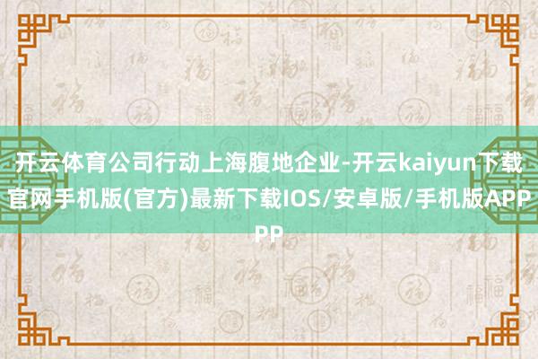 开云体育公司行动上海腹地企业-开云kaiyun下载官网手机版(官方)最新下载IOS/安卓版/手机版APP