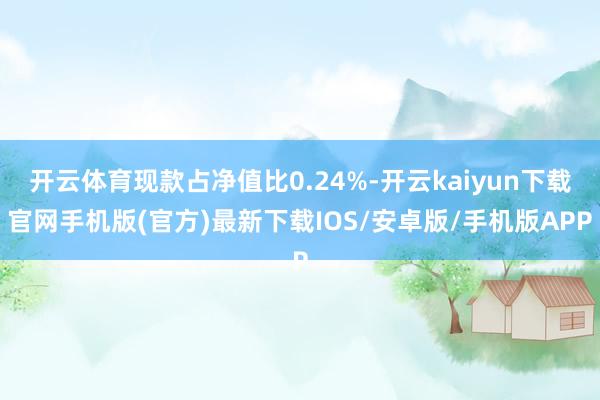 开云体育现款占净值比0.24%-开云kaiyun下载官网手机版(官方)最新下载IOS/安卓版/手机版APP