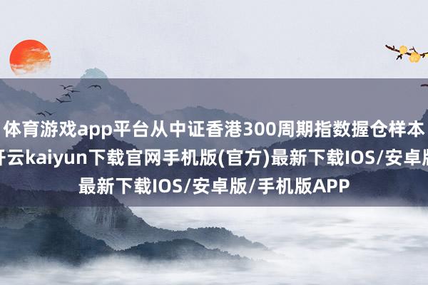 体育游戏app平台从中证香港300周期指数握仓样本的行业来看-开云kaiyun下载官网手机版(官方)最新下载IOS/安卓版/手机版APP