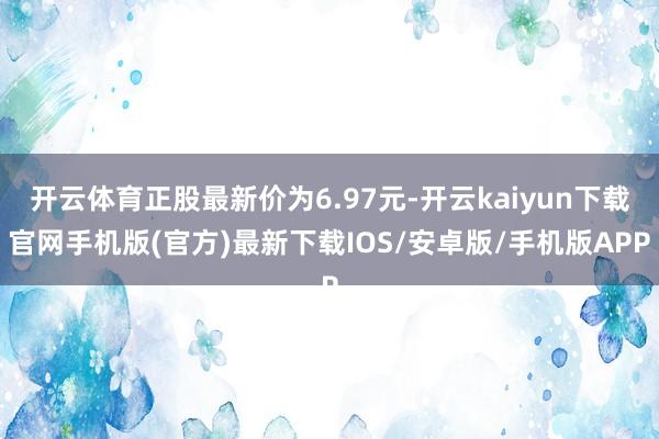 开云体育正股最新价为6.97元-开云kaiyun下载官网手机版(官方)最新下载IOS/安卓版/手机版APP