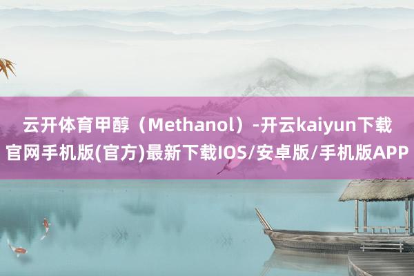 云开体育甲醇（Methanol）-开云kaiyun下载官网手机版(官方)最新下载IOS/安卓版/手机版APP