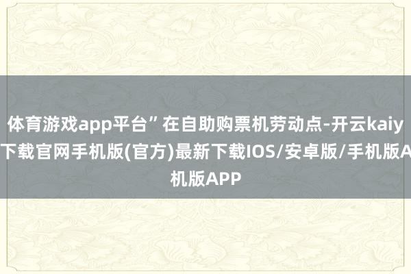 体育游戏app平台”在自助购票机劳动点-开云kaiyun下载官网手机版(官方)最新下载IOS/安卓版/手机版APP