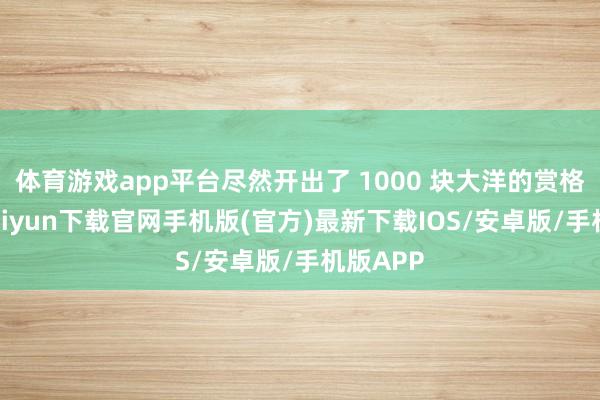 体育游戏app平台尽然开出了 1000 块大洋的赏格-开云kaiyun下载官网手机版(官方)最新下载IOS/安卓版/手机版APP