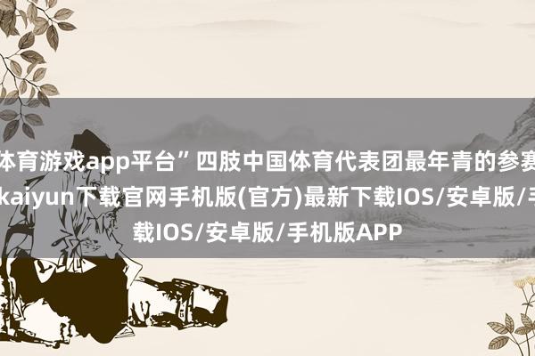 体育游戏app平台”四肢中国体育代表团最年青的参赛选手-开云kaiyun下载官网手机版(官方)最新下载IOS/安卓版/手机版APP