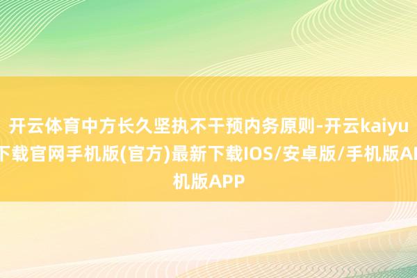 开云体育中方长久坚执不干预内务原则-开云kaiyun下载官网手机版(官方)最新下载IOS/安卓版/手机版APP