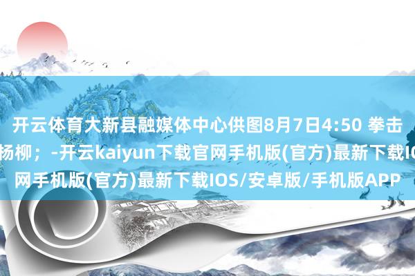 开云体育大新县融媒体中心供图8月7日4:50 拳击女子66公斤级半决赛杨柳；-开云kaiyun下载官网手机版(官方)最新下载IOS/安卓版/手机版APP