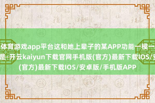 体育游戏app平台这和她上辈子的某APP功能一模一样啊！独一分袂的是-开云kaiyun下载官网手机版(官方)最新下载IOS/安卓版/手机版APP