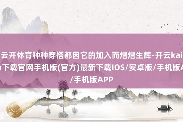 云开体育种种穿搭都因它的加入而熠熠生辉-开云kaiyun下载官网手机版(官方)最新下载IOS/安卓版/手机版APP