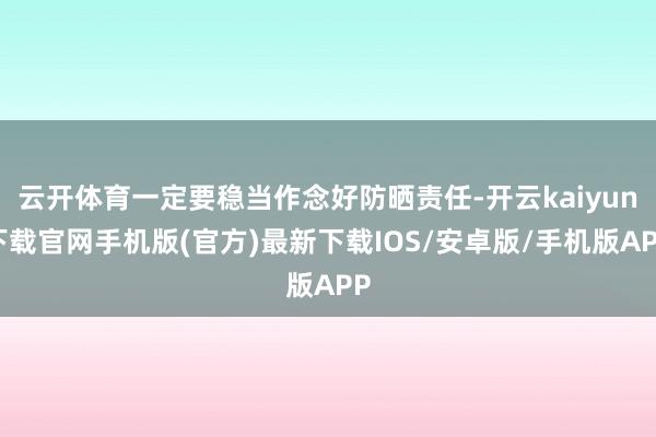 云开体育一定要稳当作念好防晒责任-开云kaiyun下载官网手机版(官方)最新下载IOS/安卓版/手机版APP