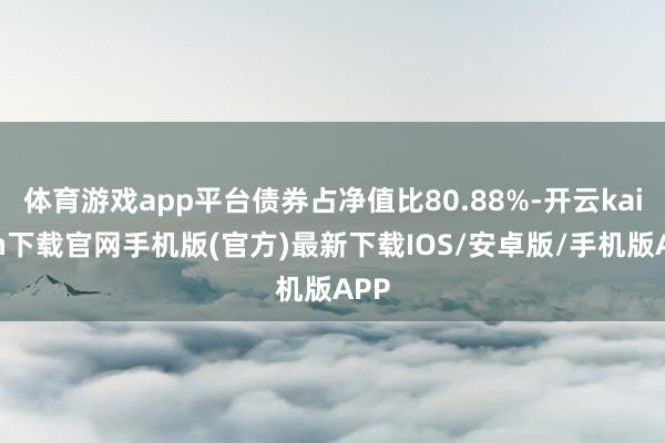 体育游戏app平台债券占净值比80.88%-开云kaiyun下载官网手机版(官方)最新下载IOS/安卓版/手机版APP