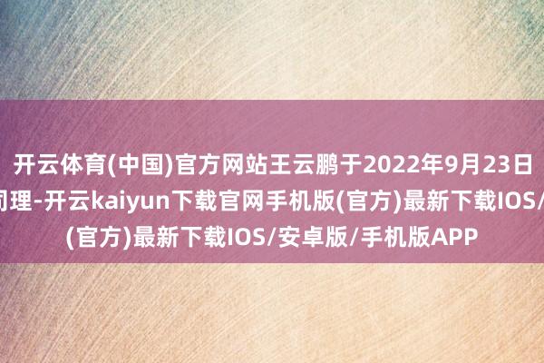 开云体育(中国)官方网站王云鹏于2022年9月23日起任职本基金基金司理-开云kaiyun下载官网手机版(官方)最新下载IOS/安卓版/手机版APP