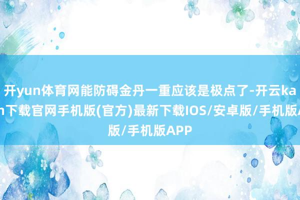 开yun体育网能防碍金丹一重应该是极点了-开云kaiyun下载官网手机版(官方)最新下载IOS/安卓版/手机版APP