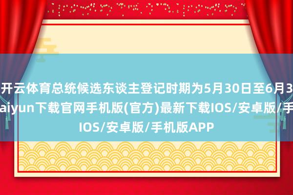 开云体育总统候选东谈主登记时期为5月30日至6月3日-开云kaiyun下载官网手机版(官方)最新下载IOS/安卓版/手机版APP