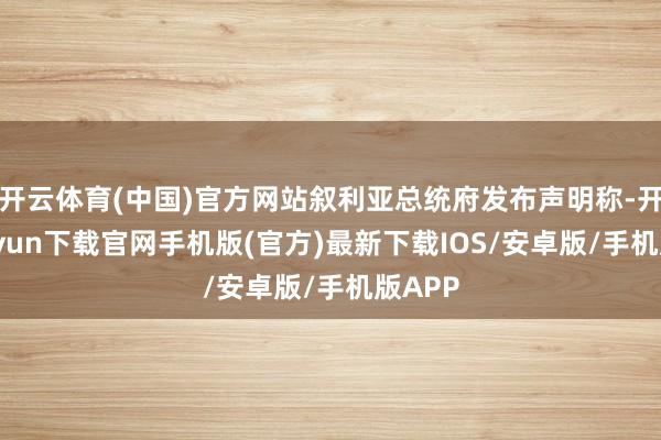 开云体育(中国)官方网站叙利亚总统府发布声明称-开云kaiyun下载官网手机版(官方)最新下载IOS/安卓版/手机版APP