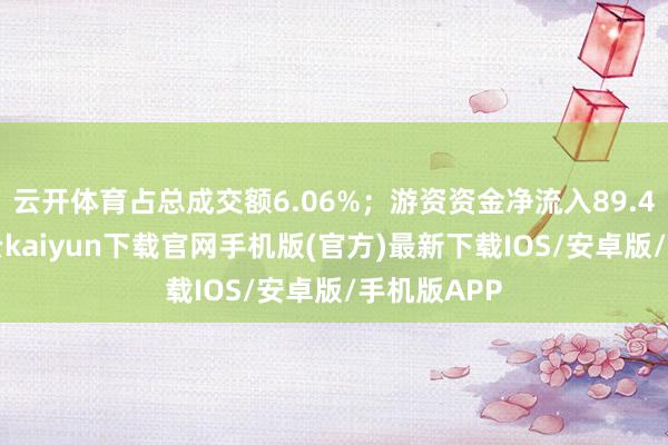 云开体育占总成交额6.06%；游资资金净流入89.41万元-开云kaiyun下载官网手机版(官方)最新下载IOS/安卓版/手机版APP