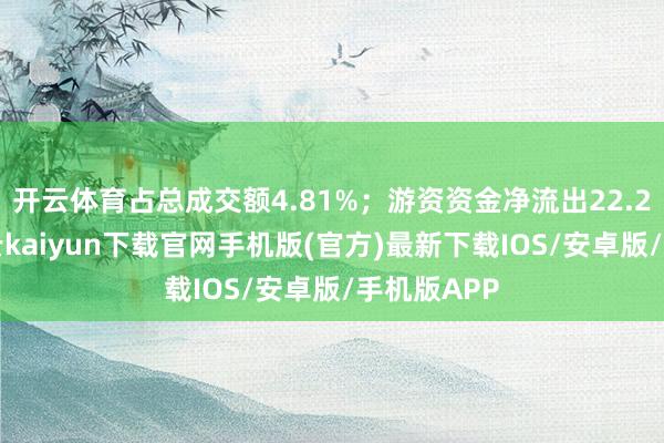 开云体育占总成交额4.81%；游资资金净流出22.23万元-开云kaiyun下载官网手机版(官方)最新下载IOS/安卓版/手机版APP