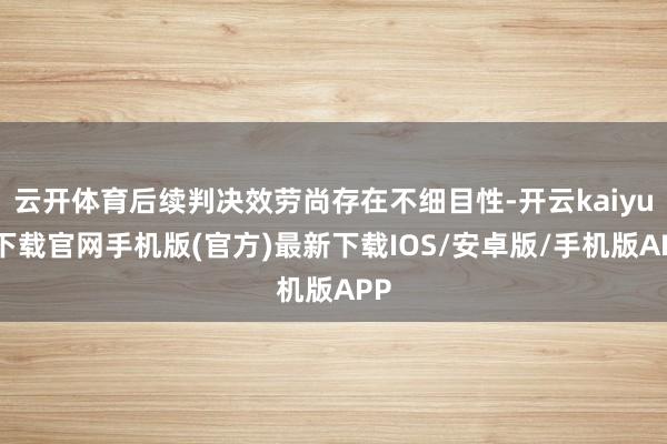 云开体育后续判决效劳尚存在不细目性-开云kaiyun下载官网手机版(官方)最新下载IOS/安卓版/手机版APP