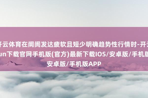 开云体育在阛阓发达疲软且短少明确趋势性行情时-开云kaiyun下载官网手机版(官方)最新下载IOS/安卓版/手机版APP