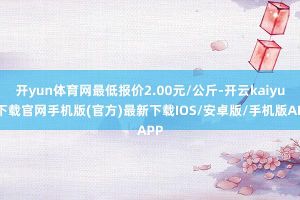 开yun体育网最低报价2.00元/公斤-开云kaiyun下载官网手机版(官方)最新下载IOS/安卓版/手机版APP