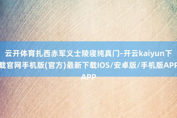 云开体育扎西赤军义士陵寝纯真门-开云kaiyun下载官网手机版(官方)最新下载IOS/安卓版/手机版APP