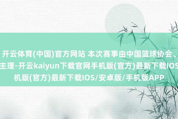 开云体育(中国)官方网站 本次赛事由中国篮球协会、中国粹生体育聚积会主理-开云kaiyun下载官网手机版(官方)最新下载IOS/安卓版/手机版APP