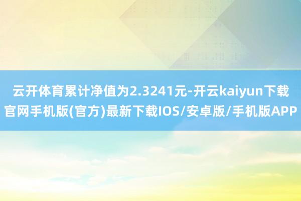 云开体育累计净值为2.3241元-开云kaiyun下载官网手机版(官方)最新下载IOS/安卓版/手机版APP