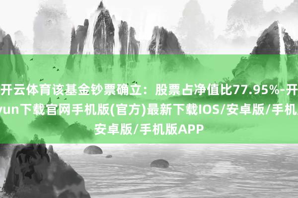 开云体育该基金钞票确立：股票占净值比77.95%-开云kaiyun下载官网手机版(官方)最新下载IOS/安卓版/手机版APP