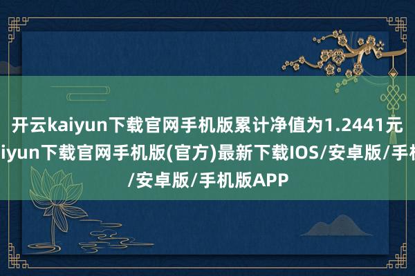 开云kaiyun下载官网手机版累计净值为1.2441元-开云kaiyun下载官网手机版(官方)最新下载IOS/安卓版/手机版APP