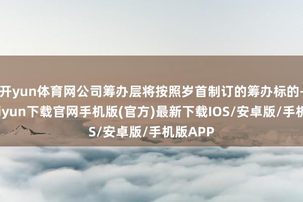 开yun体育网公司筹办层将按照岁首制订的筹办标的-开云kaiyun下载官网手机版(官方)最新下载IOS/安卓版/手机版APP