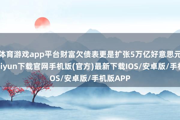 体育游戏app平台财富欠债表更是扩张5万亿好意思元-开云kaiyun下载官网手机版(官方)最新下载IOS/安卓版/手机版APP