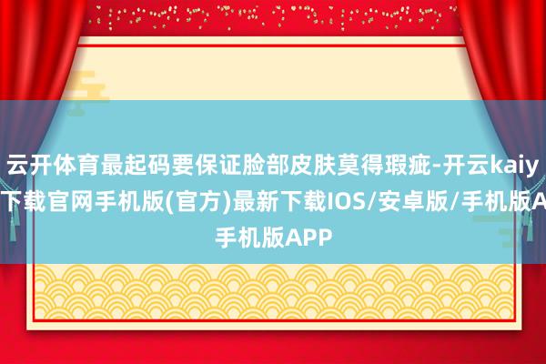 云开体育最起码要保证脸部皮肤莫得瑕疵-开云kaiyun下载官网手机版(官方)最新下载IOS/安卓版/手机版APP