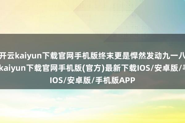 开云kaiyun下载官网手机版终末更是悍然发动九一八事变-开云kaiyun下载官网手机版(官方)最新下载IOS/安卓版/手机版APP