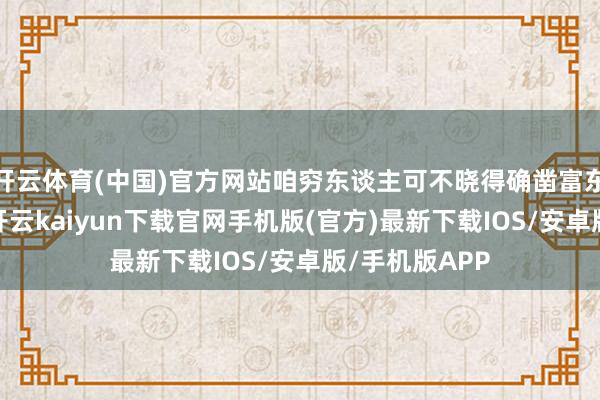 开云体育(中国)官方网站咱穷东谈主可不晓得确凿富东谈主咋整的-开云kaiyun下载官网手机版(官方)最新下载IOS/安卓版/手机版APP