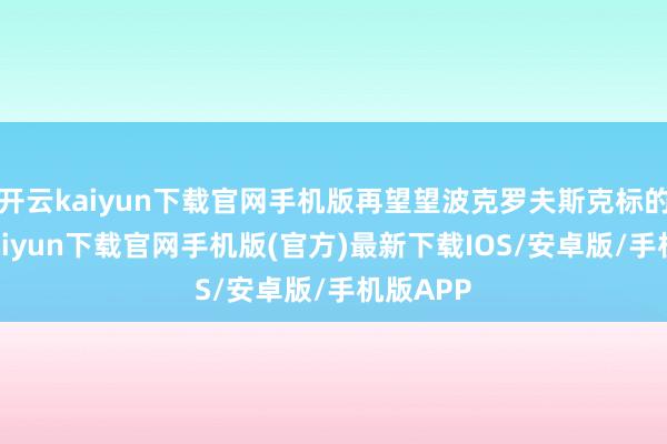 开云kaiyun下载官网手机版再望望波克罗夫斯克标的-开云kaiyun下载官网手机版(官方)最新下载IOS/安卓版/手机版APP