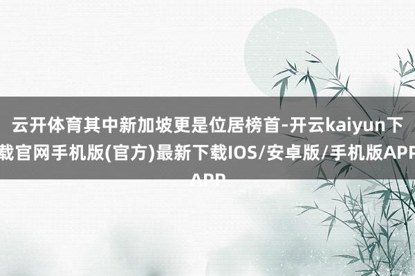 云开体育其中新加坡更是位居榜首-开云kaiyun下载官网手机版(官方)最新下载IOS/安卓版/手机版APP