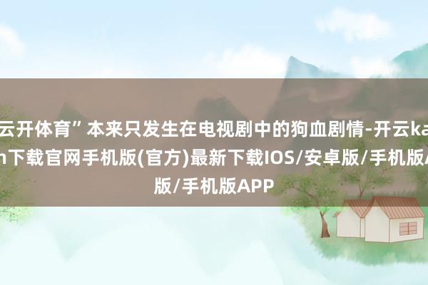 云开体育”本来只发生在电视剧中的狗血剧情-开云kaiyun下载官网手机版(官方)最新下载IOS/安卓版/手机版APP